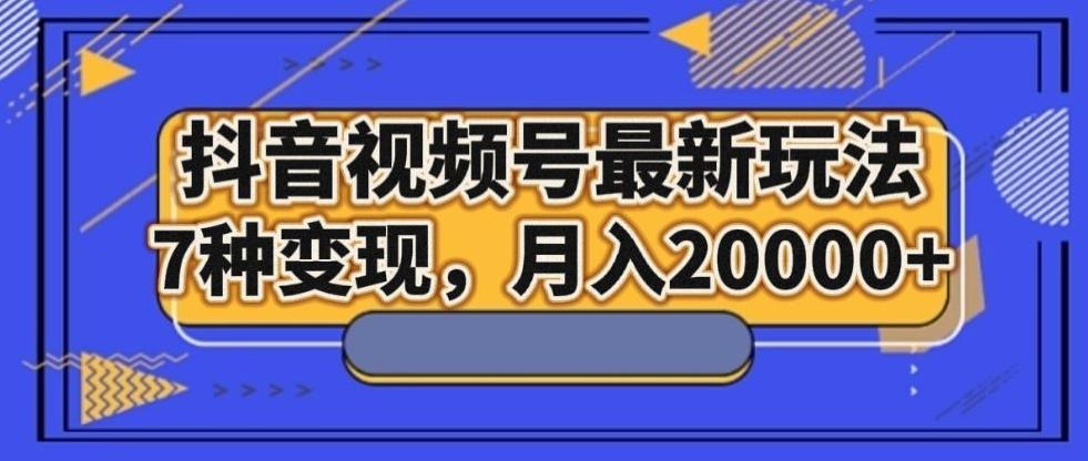 抖音视频号最新玩法，7种变现，月入20000+-极速轻创