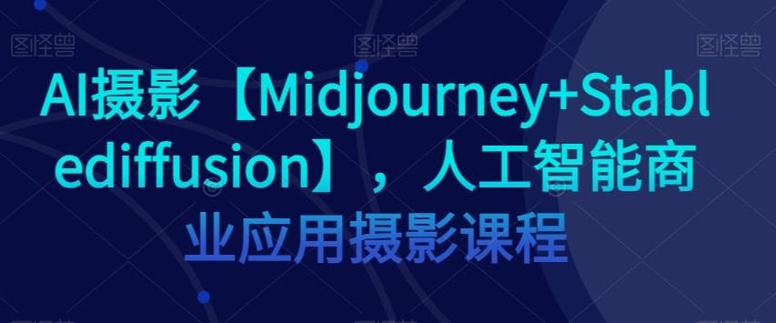 AI摄影【Midjourney+Stablediffusion】，人工智能商业应用摄影课程-极速轻创