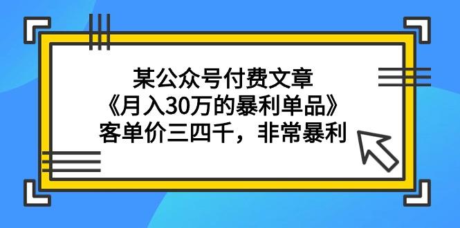 (9365期)某公众号付费文章《月入30万的暴利单品》客单价三四千，非常暴利-极速轻创