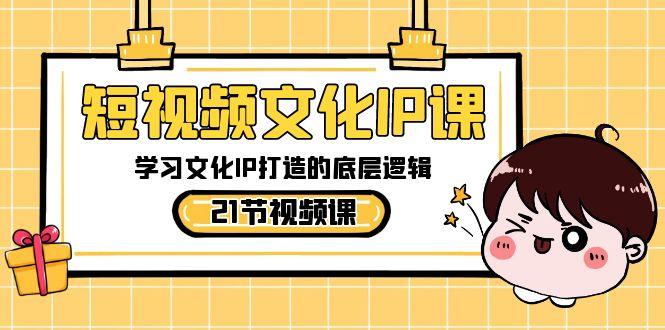 短视频文化IP课，学习文化IP打造的底层逻辑(21节课)-极速轻创