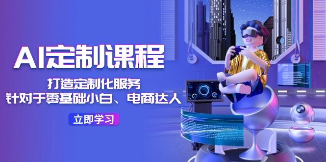 AI-定制课程，打造 定制化服务(针对于零基础小白、电商达人-极速轻创