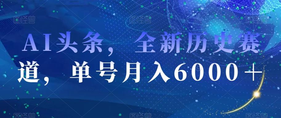 AI头条，全新历史赛道，单号月入6000＋【揭秘】-极速轻创