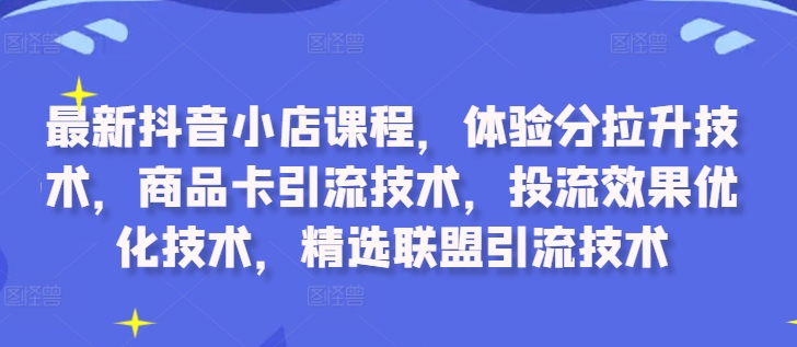 最新抖音小店课程，体验分拉升技术，商品卡引流技术，投流效果优化技术，精选联盟引流技术-极速轻创
