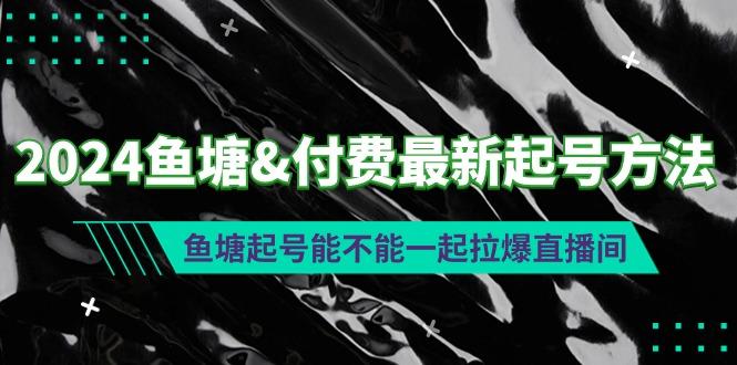 (9507期)2024鱼塘&付费最新起号方法：鱼塘起号能不能一起拉爆直播间-极速轻创
