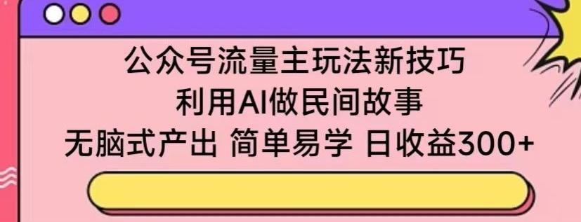 公众号流量主玩法新技巧，利用AI做民间故事 ，无脑式产出，简单易学，日收益300+【揭秘】-极速轻创