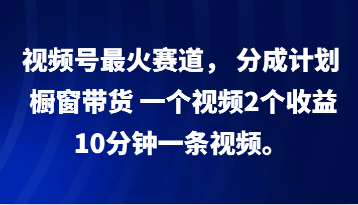 视频号最火赛道， 分成计划， 橱窗带货，一个视频2个收益，10分钟一条视频。-极速轻创