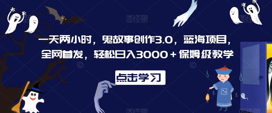 一天两小时，鬼故事创作3.0，蓝海项目，全网首发，轻松日入3000＋保姆级教学【揭秘】-极速轻创
