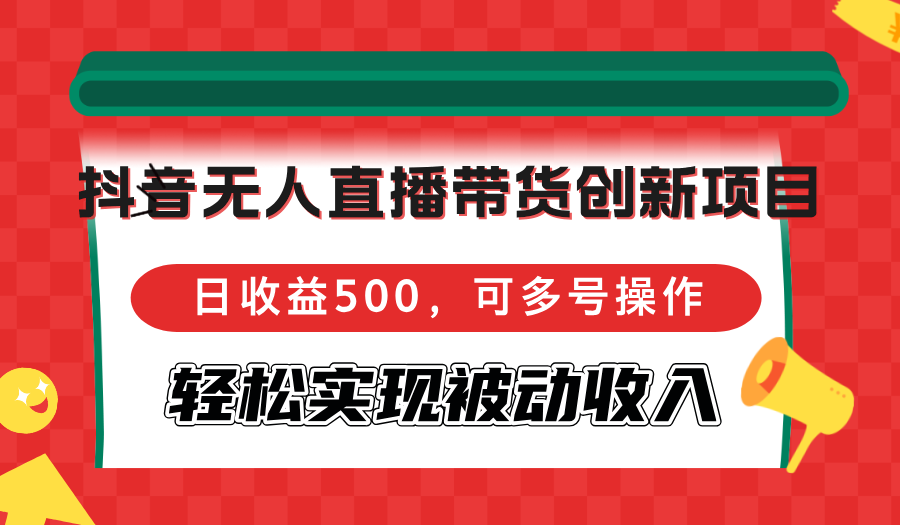 抖音无人直播带货创新项目，日收益500，可多号操作，轻松实现被动收入-极速轻创