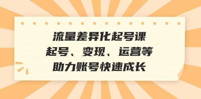 流量差异化起号课：起号、变现、运营等，助力账号快速成长-极速轻创