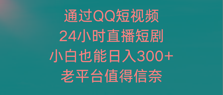 (9469期)通过QQ短视频、24小时直播短剧，小白也能日入300+，老平台值得信奈-极速轻创