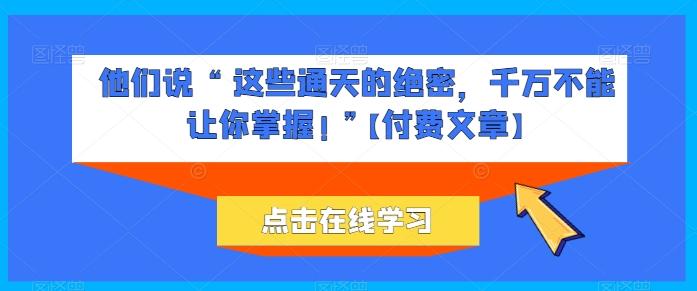 他们说 “ 这些通天的绝密，千万不能让你掌握! ”【付费文章】-极速轻创