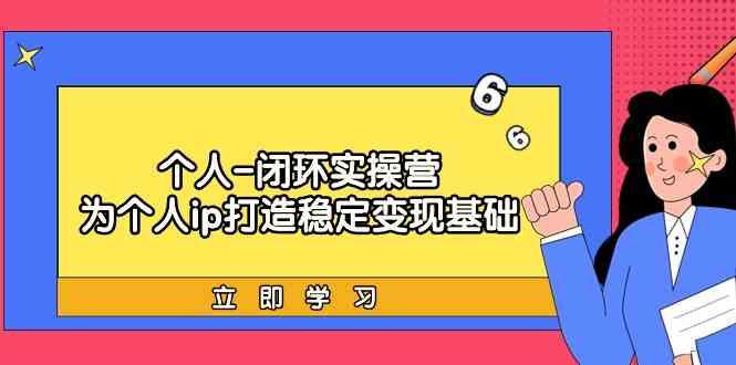 个人闭环实操营：个人ip打造稳定变现基础，带你落地个人的商业变现课-极速轻创