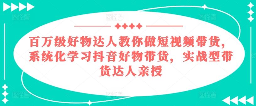 百万级好物达人教你做短视频带货，系统化学习抖音好物带货，实战型带货达人亲授-极速轻创