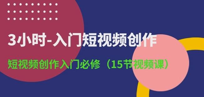 3小时-入门短视频创作：短视频创作入门必修(15节视频课)-极速轻创