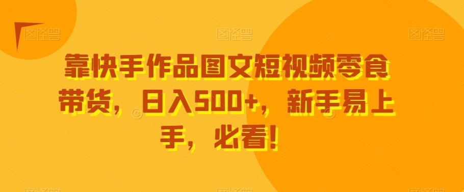 靠快手作品图文短视频零食带货，日入500+，新手易上手，必看！-极速轻创