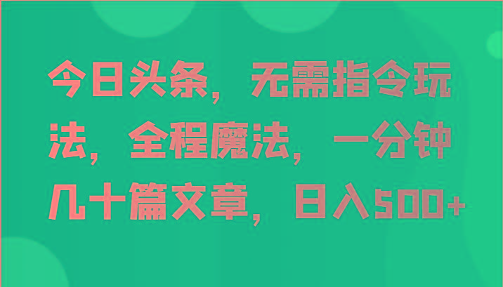 今日头条，无需指令玩法，全程魔法，一分钟几十篇文章，日入500+-极速轻创