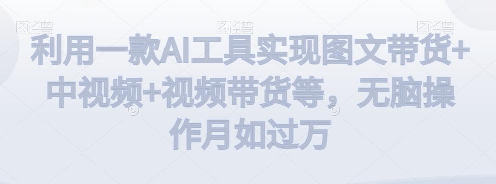 利用一款AI工具实现图文带货+中视频+视频带货等，无脑操作月如过万【揭秘】-极速轻创