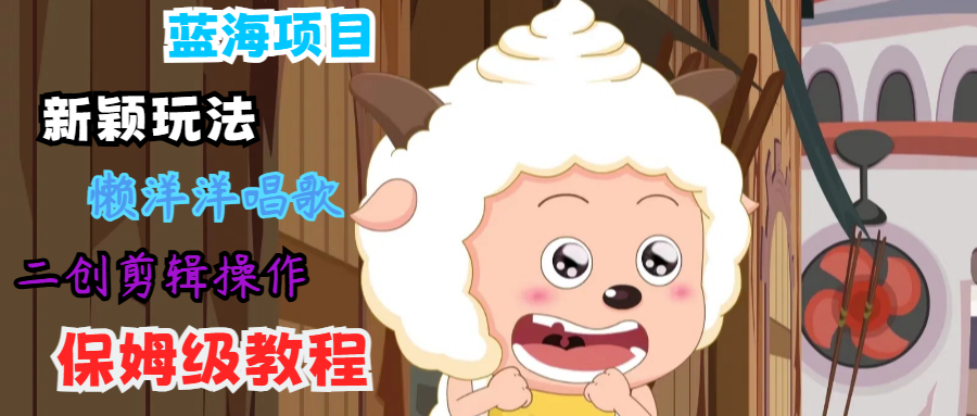 蓝海项目新颖玩法，懒洋洋唱歌 搬运剪辑操作，保姆级教程-极速轻创