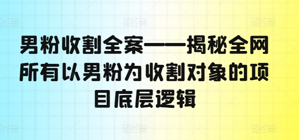 男粉收割全案——揭秘全网所有以男粉为收割对象的项目底层逻辑-极速轻创