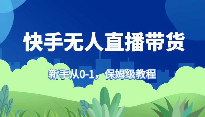 快手无人直播带货保姆级教程，新手从0-1快速学会带货-极速轻创