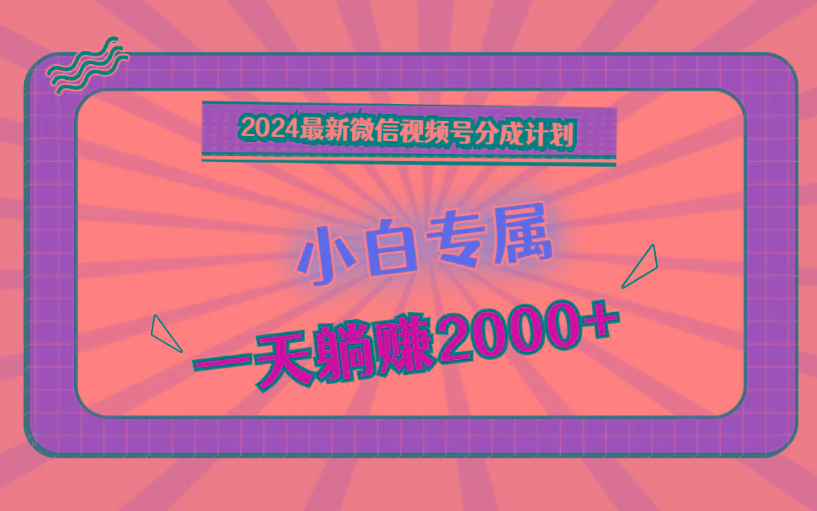2024最新微信视频号分成计划，对新人友好，一天躺赚2000+-极速轻创
