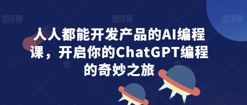 人人都能开发产品的AI编程课，开启你的ChatGPT编程的奇妙之旅-极速轻创