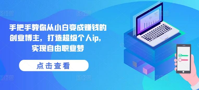 手把手教你从小白变成赚钱的创业博主，打造超级个人ip，实现自由职业梦-极速轻创