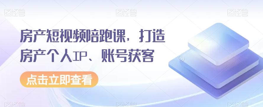房产短视频陪跑课，打造房产个人IP、账号获客-极速轻创