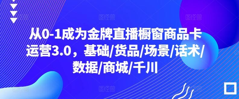 从0-1成为金牌直播橱窗商品卡运营3.0，基础/货品/场景/话术/数据/商城/千川-极速轻创