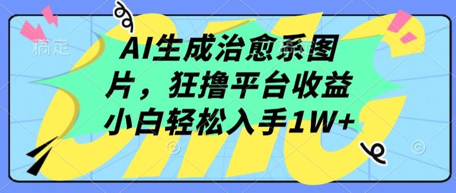 AI生成治愈系图片，狂撸平台收益，小白轻松入手1W+【揭秘】-极速轻创