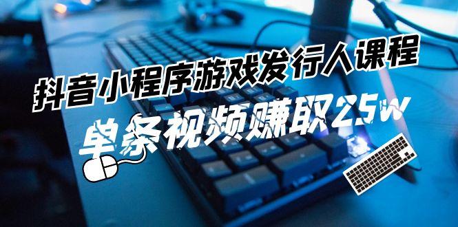 抖音小程序游戏发行人课程：带你玩转游戏任务变现，单条视频赚取25w-极速轻创