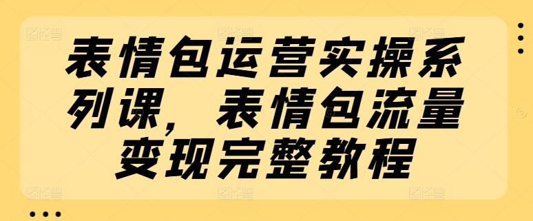 表情包运营实操系列课，表情包流量变现完整教程-极速轻创