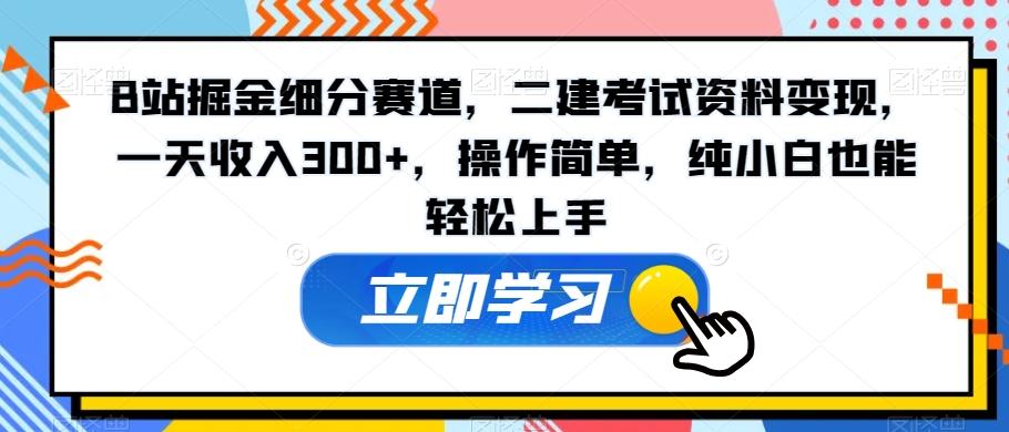 B站掘金细分赛道，二建考试资料变现，一天收入300+，操作简单，纯小白也能轻松上手-极速轻创