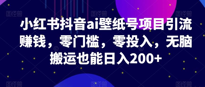 小红书抖音ai壁纸号项目引流赚钱，零门槛，零投入，无脑搬运也能日入200+-极速轻创