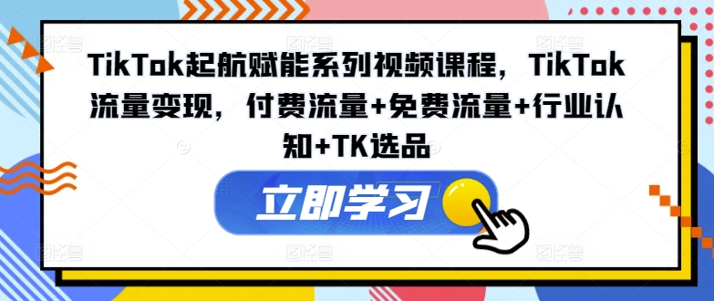 TikTok起航赋能系列视频课程，TikTok流量变现，付费流量+免费流量+行业认知+TK选品-极速轻创