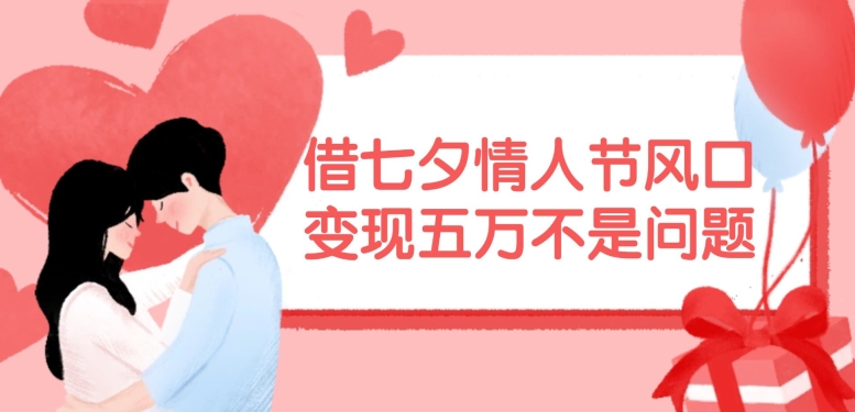 借七夕情人节风口，现在需求量爆棚，变现五万不是问题【揭秘】-极速轻创