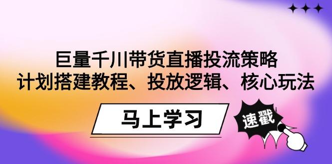 巨量千川带货直播投流策略：计划搭建教程、投放逻辑、核心玩法！-极速轻创