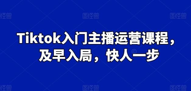 Tiktok入门主播运营课程，及早入局，快人一步-极速轻创