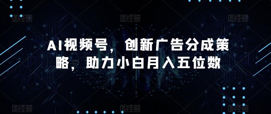 AI视频号，创新广告分成策略，助力小白月入五位数【揭秘】-极速轻创