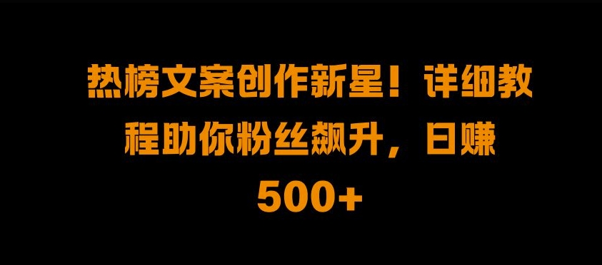 热榜文案创作新星!详细教程助你粉丝飙升，日入500+【揭秘】-极速轻创