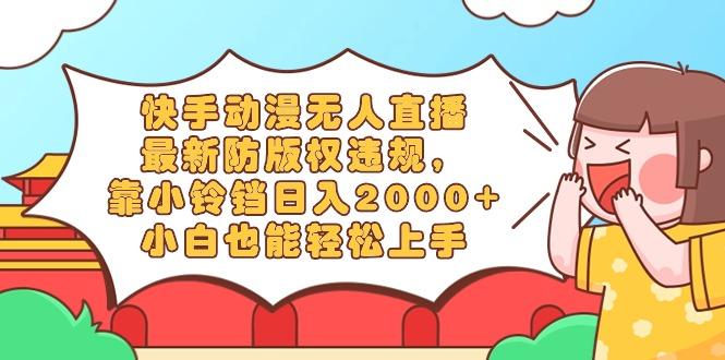 快手动漫无人直播，最新防版权违规，靠小铃铛日入2000+，小白也能轻松上...-极速轻创