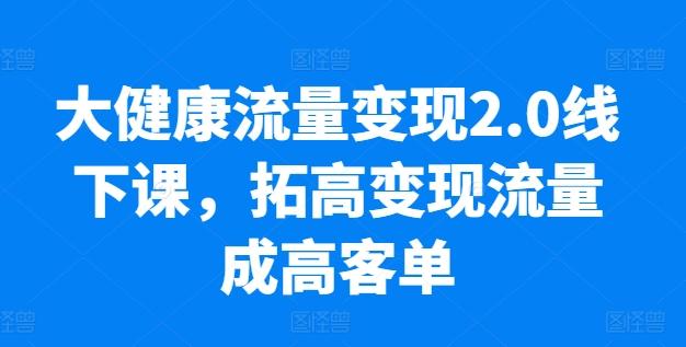 大健康流量变现2.0线下课，​拓高变现流量成高客单，业绩10倍增长，低粉高变现，只讲落地实操-极速轻创