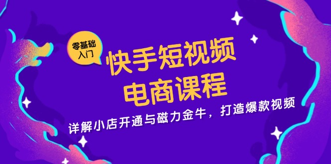 快手短视频电商课程，详解小店开通与磁力金牛，打造爆款视频-极速轻创