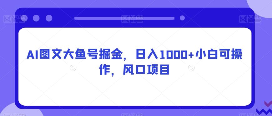 AI图文大鱼号掘金，日入1000+小白可操作，风口项目-极速轻创