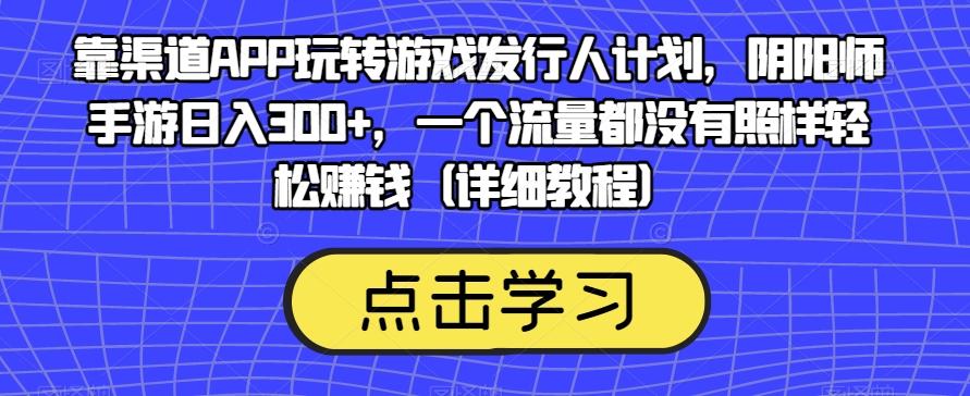 靠渠道APP玩转游戏发行人计划，阴阳师手游日入300+，一个流量都没有照样轻松赚钱（详细教程）-极速轻创