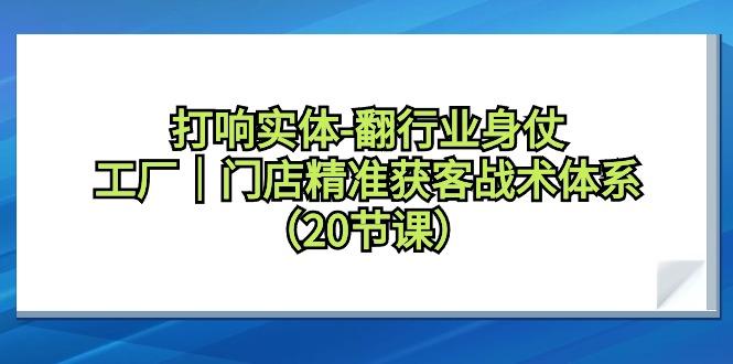 打响实体-翻行业身仗，工厂｜门店精准获客战术体系(20节课)-极速轻创