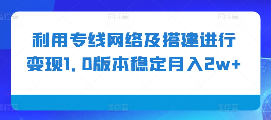 利用专线网络及搭建进行变现1.0版本稳定月入2w+【揭秘】-极速轻创