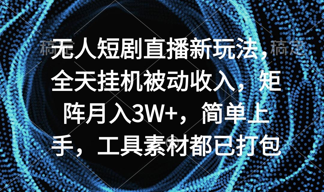 无人短剧直播新玩法，全天挂机被动收入，矩阵月入3W+，简单上手，工具素…-极速轻创