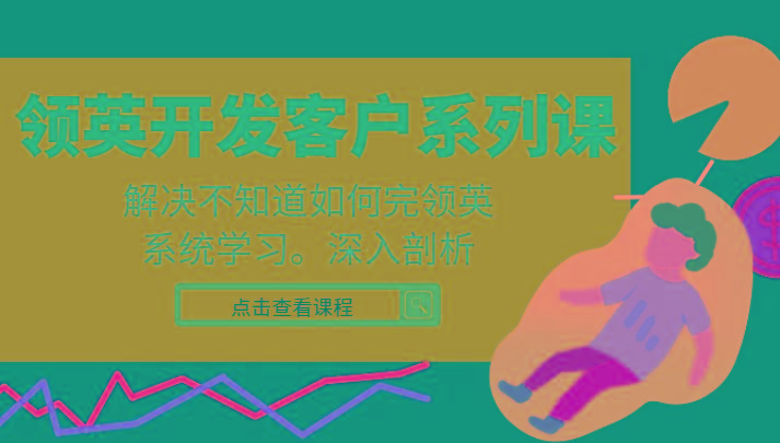 领英开发客户系列课，课程精讲解决不知道如何完领英，系统学习，深入剖析-极速轻创