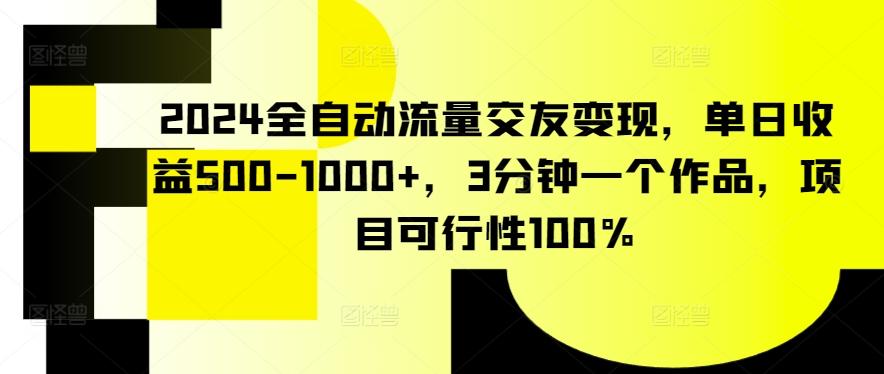 2024全自动流量交友变现，单日收益500-1000+，3分钟一个作品，项目可行性100%【揭秘】-极速轻创